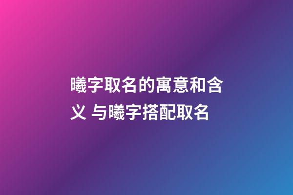 曦字取名的寓意和含义 与曦字搭配取名